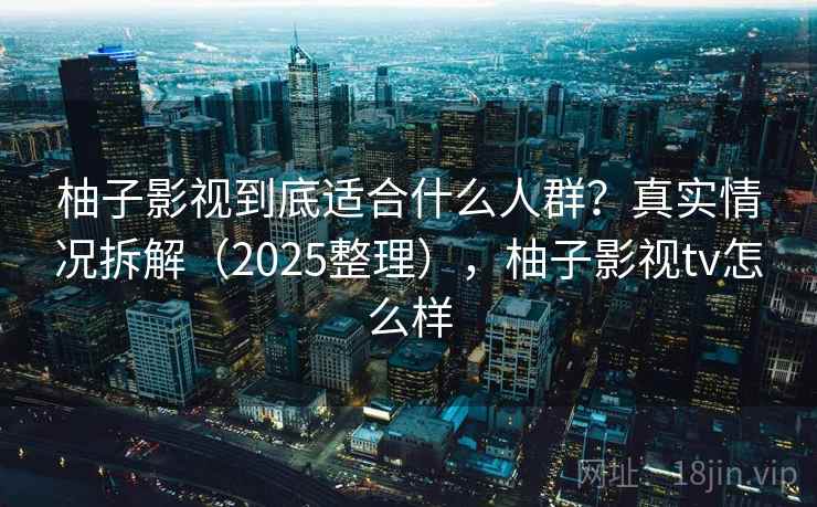 柚子影视到底适合什么人群？真实情况拆解（2025整理），柚子影视tv怎么样
