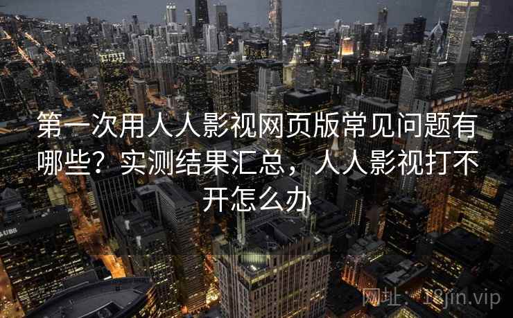 第一次用人人影视网页版常见问题有哪些？实测结果汇总，人人影视打不开怎么办