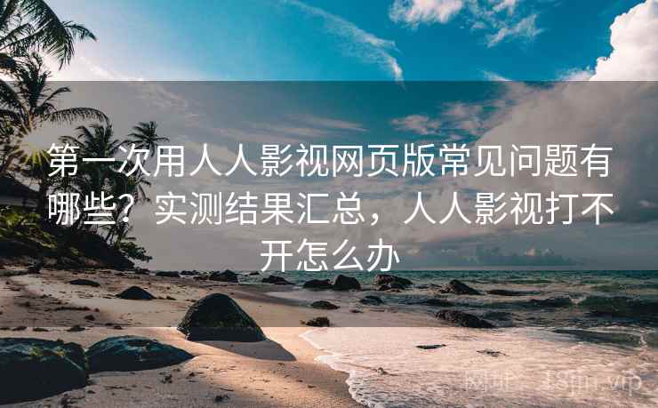 第一次用人人影视网页版常见问题有哪些?实测结果汇总,人人影视打不开怎么办 第一次用人人影视网页版常见问题有哪些?实测结果汇总,人人影视打不开怎么办