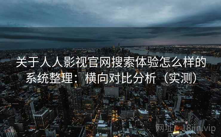 关于人人影视官网搜索体验怎么样的系统整理：横向对比分析（实测）