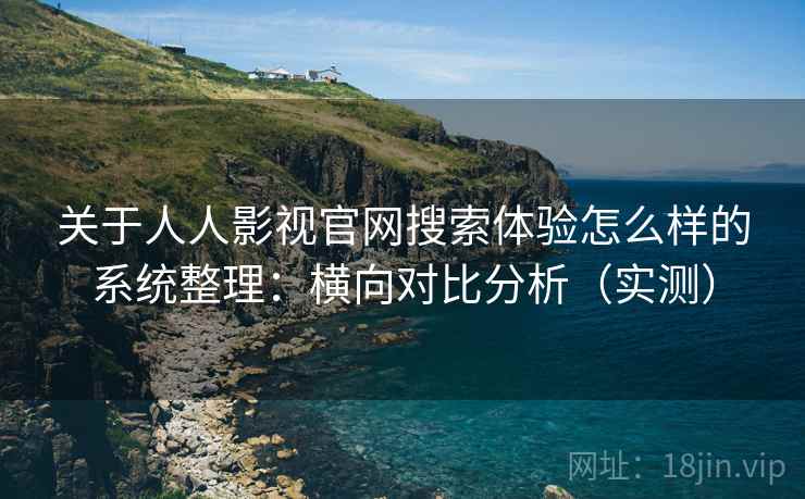 关于人人影视官网搜索体验怎么样的系统整理:横向对比分析(实测) 关于人人影视官网搜索体验怎么样的系统整理:横向对比分析(实测)