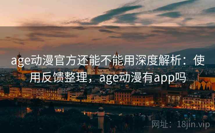age动漫官方还能不能用深度解析：使用反馈整理，age动漫有app吗