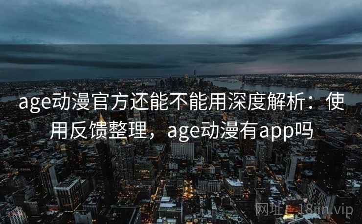 age动漫官方还能不能用深度解析：使用反馈整理，age动漫有app吗