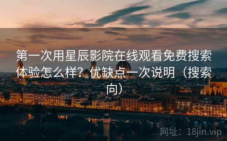 第一次用星辰影院在线观看免费搜索体验怎么样？优缺点一次说明（搜索向）