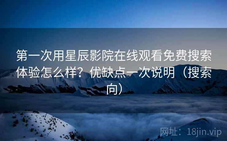 第一次用星辰影院在线观看免费搜索体验怎么样？优缺点一次说明（搜索向）