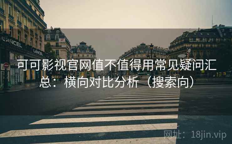可可影视官网值不值得用常见疑问汇总：横向对比分析（搜索向）
