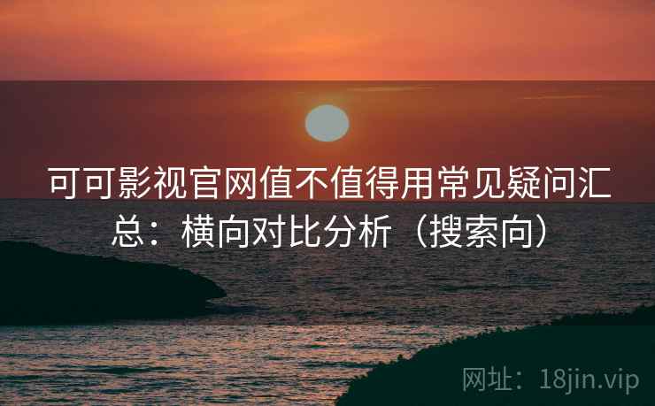 可可影视官网值不值得用常见疑问汇总：横向对比分析（搜索向）