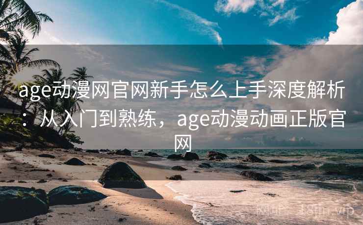 age动漫网官网新手怎么上手深度解析:从入门到熟练,age动漫动画正版官网 age动漫网官网新手怎么上手深度解析:从入门到熟练,age动漫动画正版官网