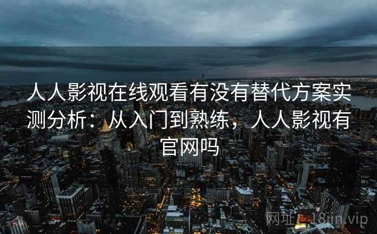 人人影视在线观看有没有替代方案实测分析：从入门到熟练，人人影视有官网吗