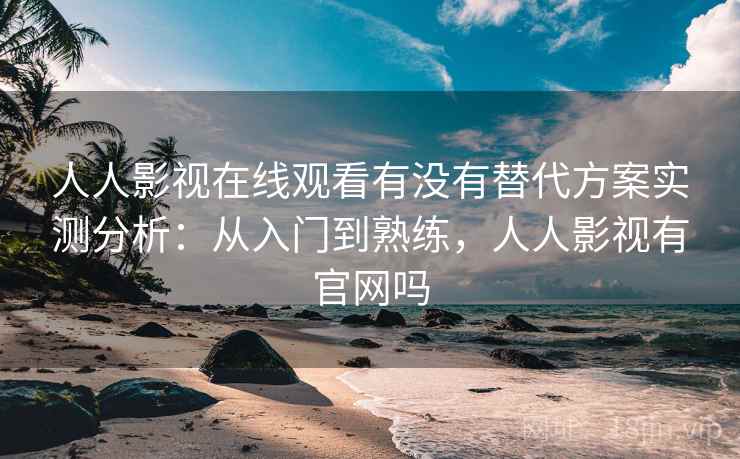人人影视在线观看有没有替代方案实测分析:从入门到熟练,人人影视有官网吗 人人影视在线观看有没有替代方案实测分析:从入门到熟练,人人影视有官网吗