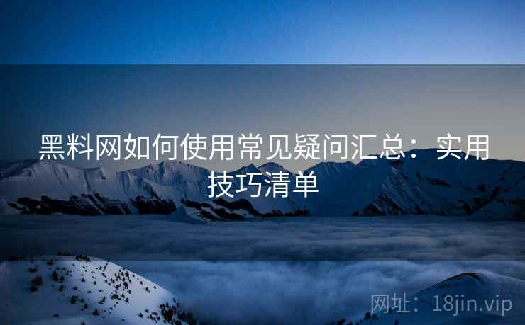 黑料网如何使用常见疑问汇总：实用技巧清单