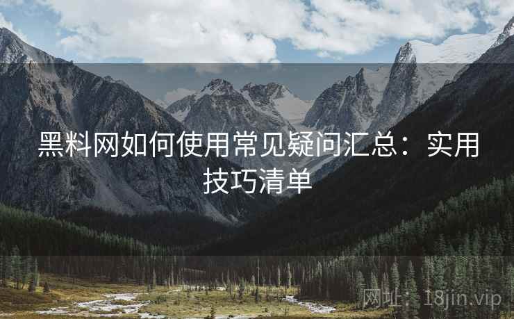 黑料网如何使用常见疑问汇总：实用技巧清单