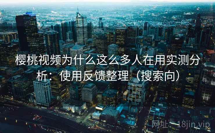 樱桃视频为什么这么多人在用实测分析:使用反馈整理(搜索向) 樱桃视频为什么这么多人在用实测分析:使用反馈整理(搜索向)
