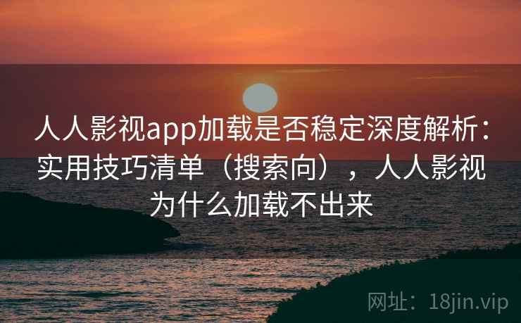 人人影视app加载是否稳定深度解析：实用技巧清单（搜索向），人人影视为什么加载不出来