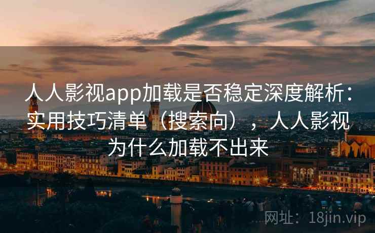 人人影视app加载是否稳定深度解析：实用技巧清单（搜索向），人人影视为什么加载不出来