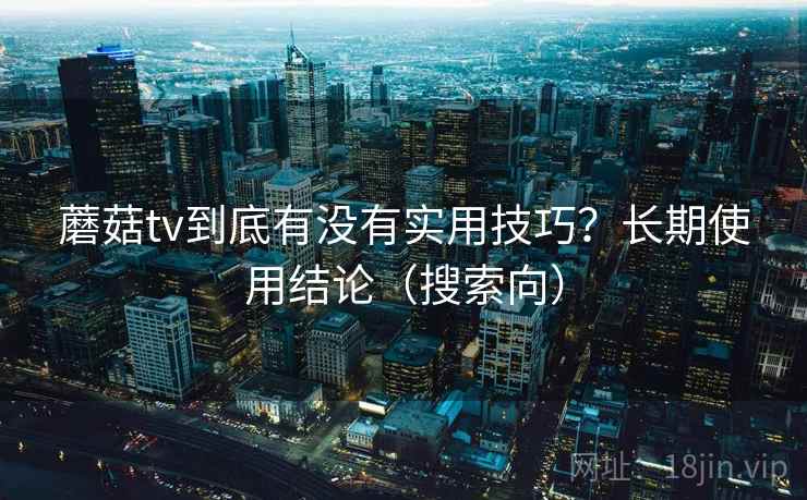 蘑菇tv到底有没有实用技巧？长期使用结论（搜索向）