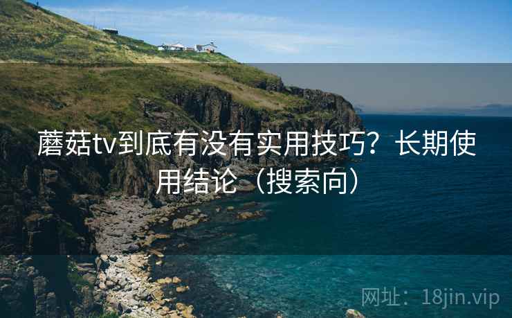 蘑菇tv到底有没有实用技巧?长期使用结论(搜索向) 蘑菇tv到底有没有实用技巧?长期使用结论(搜索向)