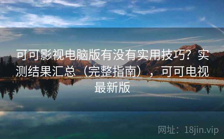 可可影视电脑版有没有实用技巧？实测结果汇总（完整指南），可可电视最新版