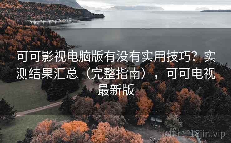 可可影视电脑版有没有实用技巧？实测结果汇总（完整指南），可可电视最新版