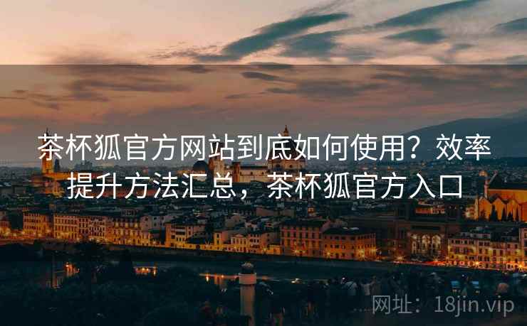 茶杯狐官方网站到底如何使用？效率提升方法汇总，茶杯狐官方入口