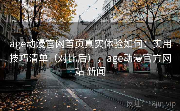 age动漫官网首页真实体验如何：实用技巧清单（对比后），age动漫官方网站 新闻