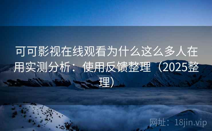 可可影视在线观看为什么这么多人在用实测分析：使用反馈整理（2025整理）
