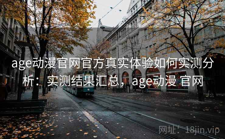 age动漫官网官方真实体验如何实测分析:实测结果汇总,age动漫 官网 age动漫官网官方真实体验如何实测分析:实测结果汇总,age动漫 官网