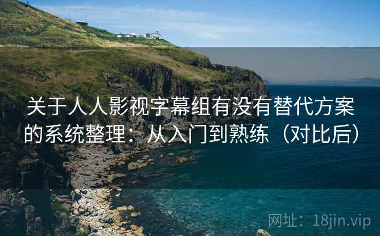 关于人人影视字幕组有没有替代方案的系统整理：从入门到熟练（对比后）