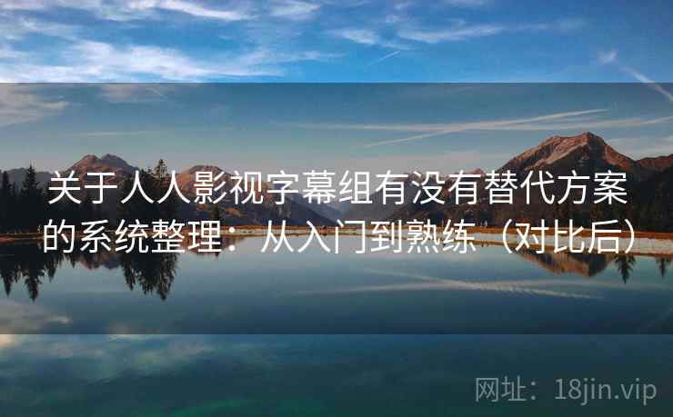 关于人人影视字幕组有没有替代方案的系统整理:从入门到熟练(对比后) 关于人人影视字幕组有没有替代方案的系统整理:从入门到熟练(对比后)
