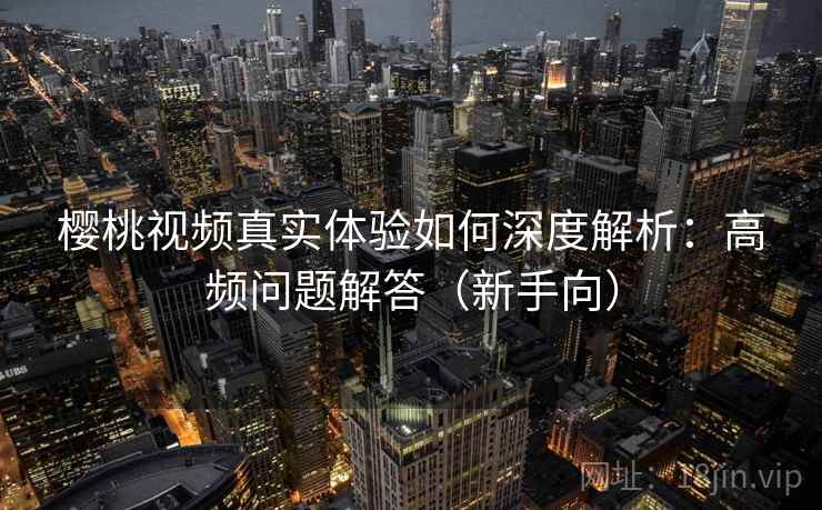 樱桃视频真实体验如何深度解析:高频问题解答(新手向) 樱桃视频真实体验如何深度解析:高频问题解答(新手向)
