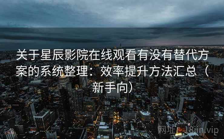 关于星辰影院在线观看有没有替代方案的系统整理：效率提升方法汇总（新手向）