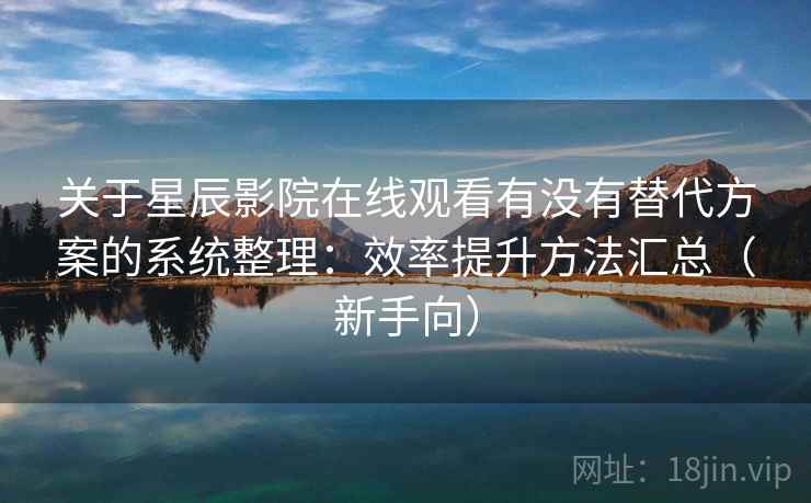 关于星辰影院在线观看有没有替代方案的系统整理：效率提升方法汇总（新手向）
