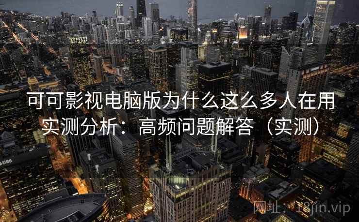可可影视电脑版为什么这么多人在用实测分析:高频问题解答(实测) 可可影视电脑版为什么这么多人在用实测分析:高频问题解答(实测)