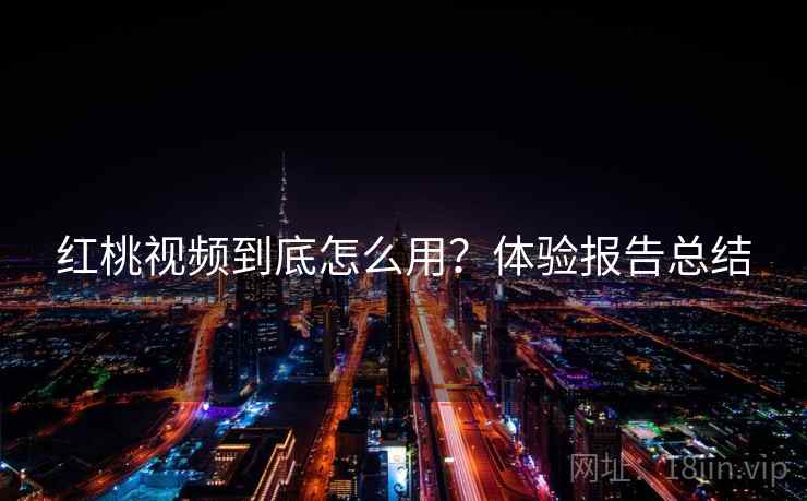 红桃视频到底怎么用？体验报告总结