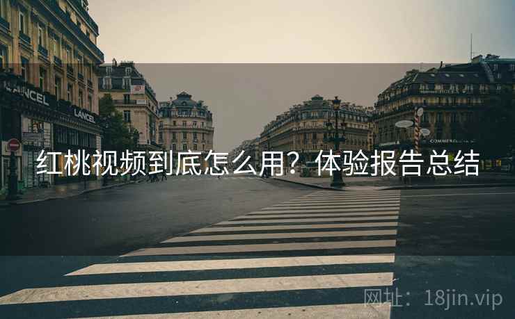 红桃视频到底怎么用？体验报告总结
