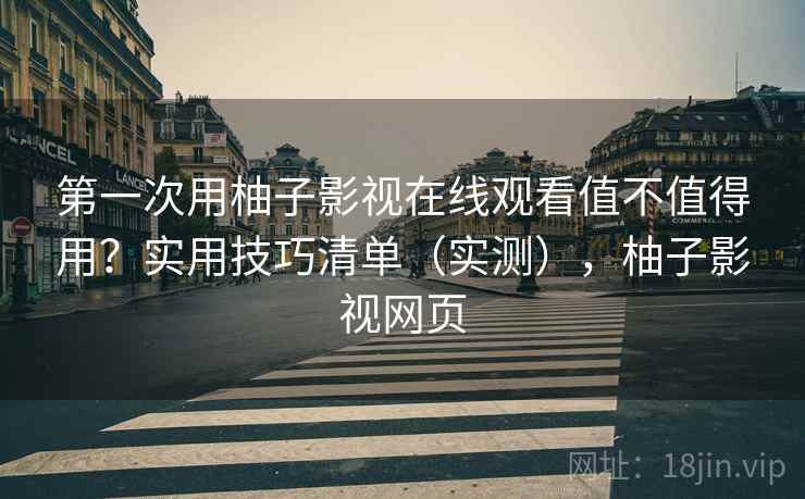 第一次用柚子影视在线观看值不值得用?实用技巧清单(实测),柚子影视网页 第一次用柚子影视在线观看值不值得用?实用技巧清单(实测),柚子影视网页