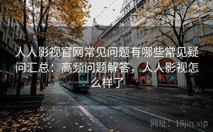人人影视官网常见问题有哪些常见疑问汇总：高频问题解答，人人影视怎么样了