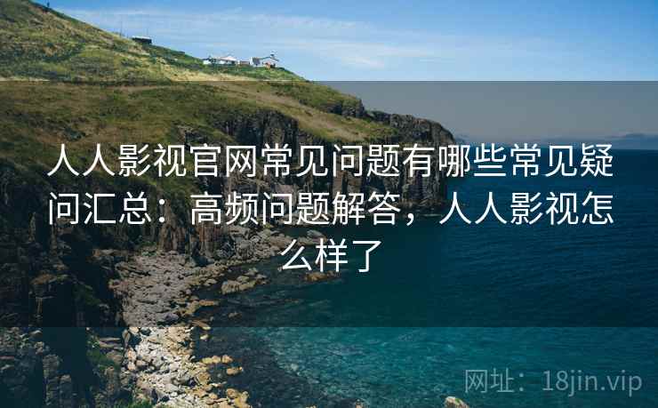 人人影视官网常见问题有哪些常见疑问汇总:高频问题解答,人人影视怎么样了 人人影视官网常见问题有哪些常见疑问汇总:高频问题解答,人人影视怎么样了