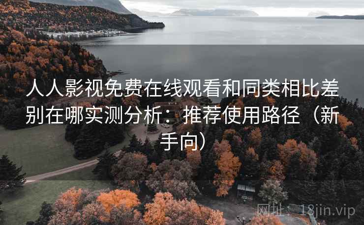 人人影视免费在线观看和同类相比差别在哪实测分析:推荐使用路径(新手向) 人人影视免费在线观看和同类相比差别在哪实测分析:推荐使用路径(新手向)