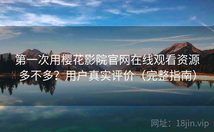 第一次用樱花影院官网在线观看资源多不多?用户真实评价(完整指南) 第一次用樱花影院官网在线观看资源多不多?用户真实评价(完整指南)