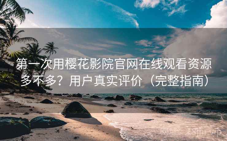 第一次用樱花影院官网在线观看资源多不多？用户真实评价（完整指南）