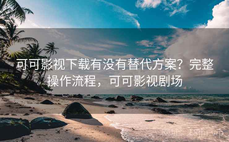 可可影视下载有没有替代方案?完整操作流程,可可影视剧场 可可影视下载有没有替代方案?完整操作流程,可可影视剧场