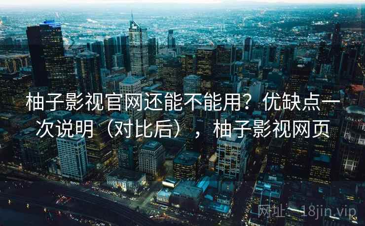 柚子影视官网还能不能用？优缺点一次说明（对比后），柚子影视网页