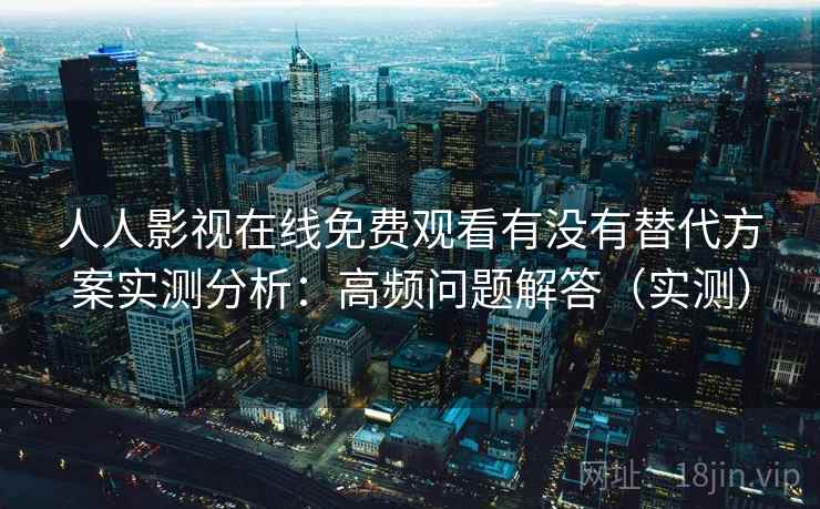 人人影视在线免费观看有没有替代方案实测分析：高频问题解答（实测）