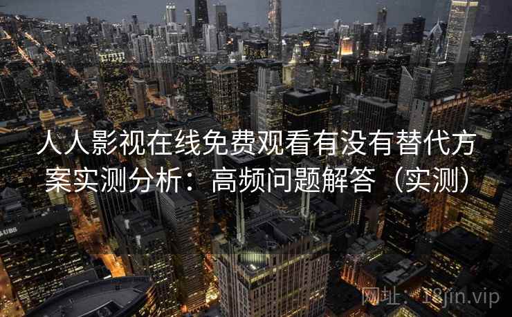 人人影视在线免费观看有没有替代方案实测分析:高频问题解答(实测) 人人影视在线免费观看有没有替代方案实测分析:高频问题解答(实测)