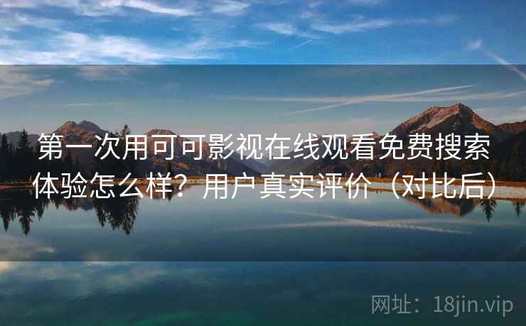 第一次用可可影视在线观看免费搜索体验怎么样？用户真实评价（对比后）