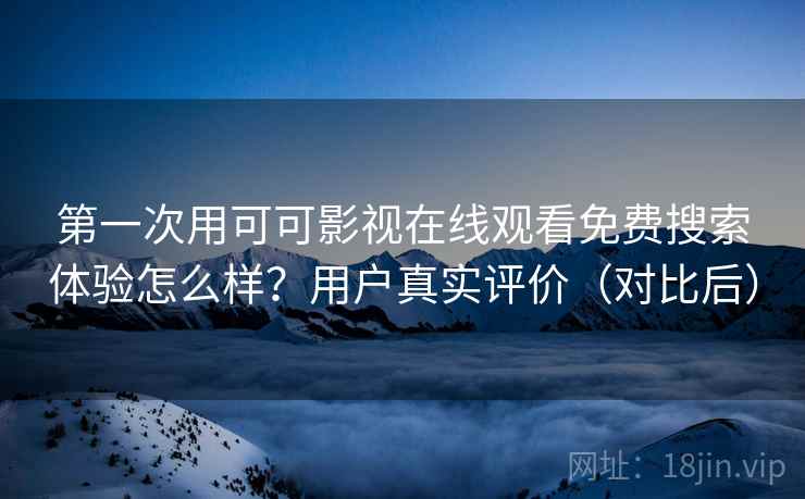 第一次用可可影视在线观看免费搜索体验怎么样？用户真实评价（对比后）