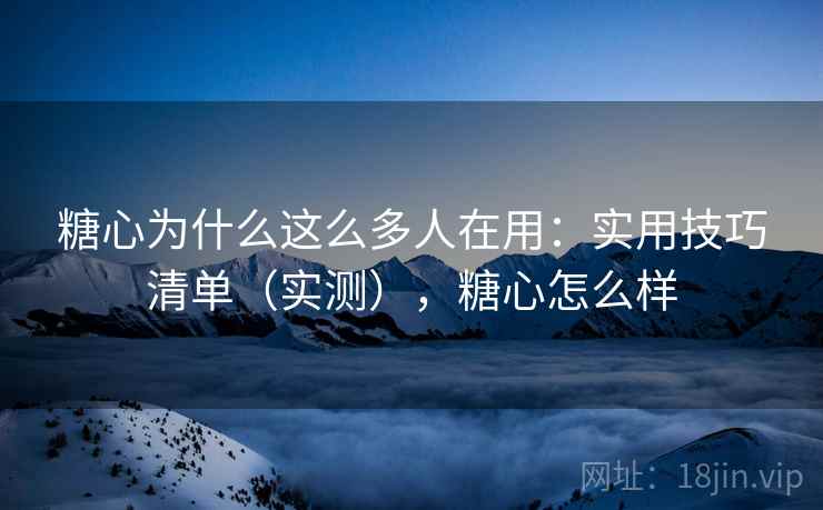 糖心为什么这么多人在用：实用技巧清单（实测），糖心怎么样