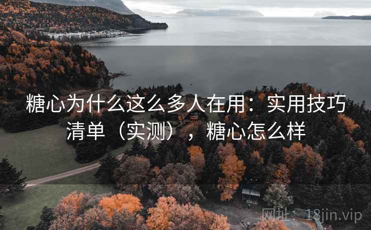 糖心为什么这么多人在用:实用技巧清单(实测),糖心怎么样 糖心为什么这么多人在用:实用技巧清单(实测),糖心怎么样