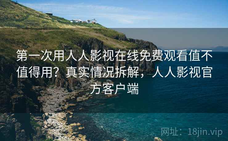 第一次用人人影视在线免费观看值不值得用?真实情况拆解,人人影视官方客户端 第一次用人人影视在线免费观看值不值得用?真实情况拆解,人人影视官方客户端